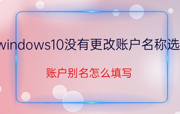 windows10没有更改账户名称选项 账户别名怎么填写？